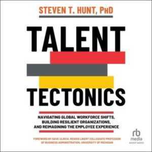 Talent Tectonics: Navigating Global Workforce Shifts, Building Resilient Organizations and Reimagining the Employee Experience