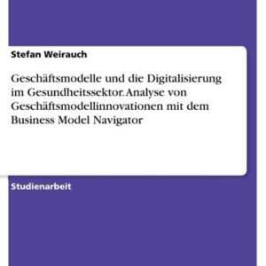 Geschäftsmodelle und die Digitalisierung im Gesundheitssektor. Analyse von Geschäftsmodellinnovationen mit dem Business Model Navigator